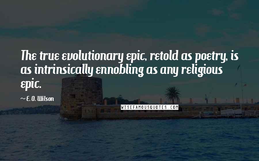 E. O. Wilson Quotes: The true evolutionary epic, retold as poetry, is as intrinsically ennobling as any religious epic.