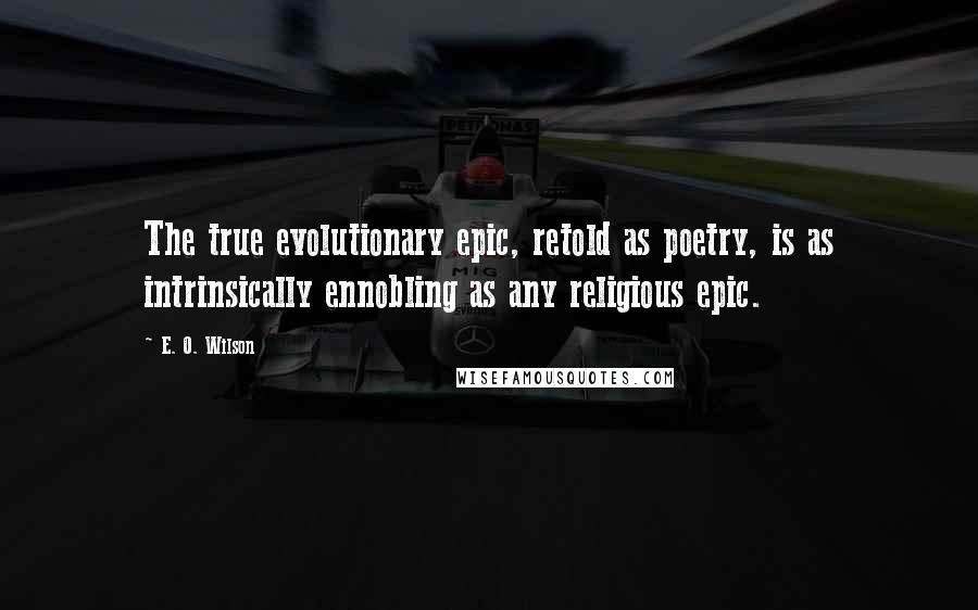 E. O. Wilson Quotes: The true evolutionary epic, retold as poetry, is as intrinsically ennobling as any religious epic.