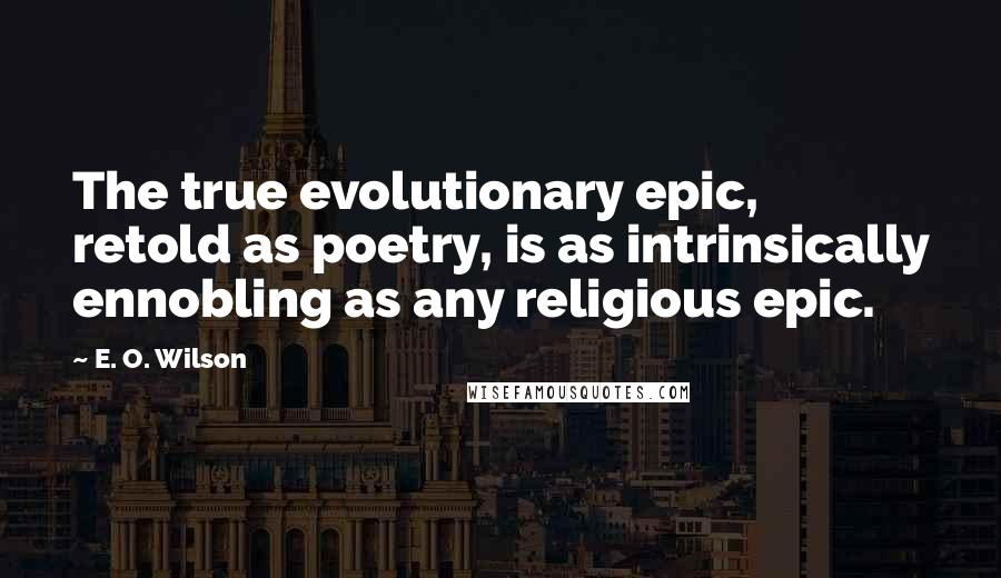 E. O. Wilson Quotes: The true evolutionary epic, retold as poetry, is as intrinsically ennobling as any religious epic.