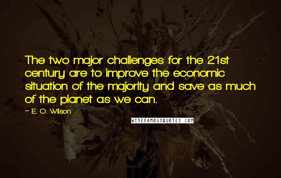 E. O. Wilson Quotes: The two major challenges for the 21st century are to improve the economic situation of the majority and save as much of the planet as we can.