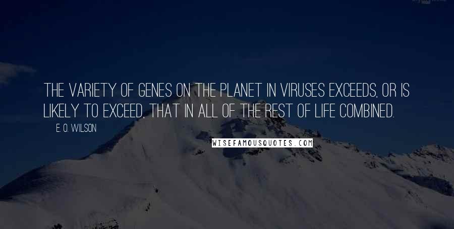 E. O. Wilson Quotes: The variety of genes on the planet in viruses exceeds, or is likely to exceed, that in all of the rest of life combined.