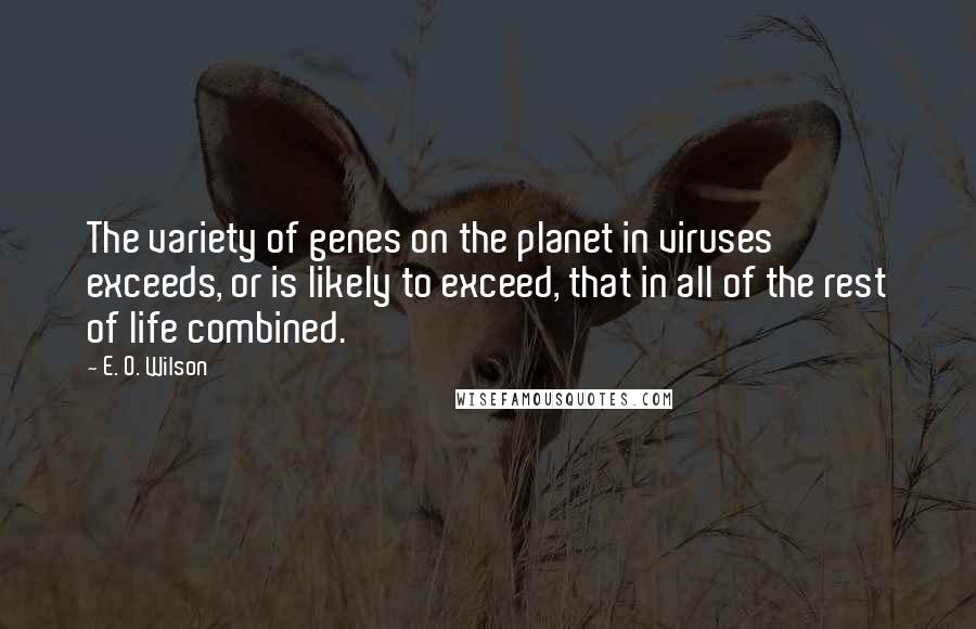E. O. Wilson Quotes: The variety of genes on the planet in viruses exceeds, or is likely to exceed, that in all of the rest of life combined.
