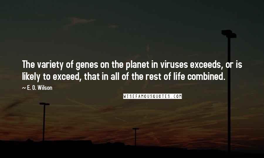 E. O. Wilson Quotes: The variety of genes on the planet in viruses exceeds, or is likely to exceed, that in all of the rest of life combined.