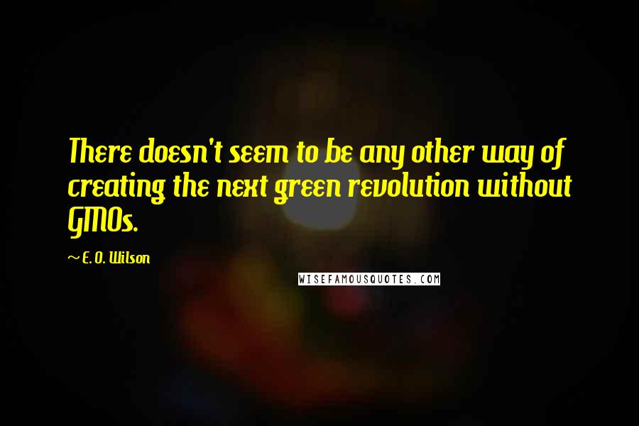 E. O. Wilson Quotes: There doesn't seem to be any other way of creating the next green revolution without GMOs.