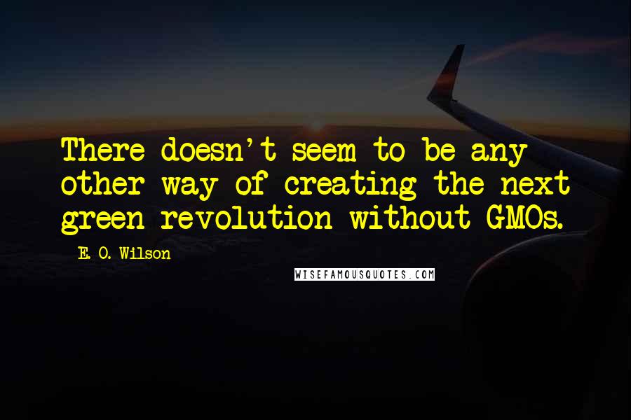 E. O. Wilson Quotes: There doesn't seem to be any other way of creating the next green revolution without GMOs.