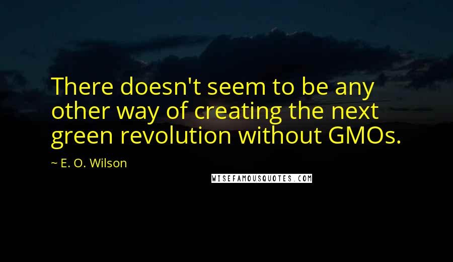 E. O. Wilson Quotes: There doesn't seem to be any other way of creating the next green revolution without GMOs.