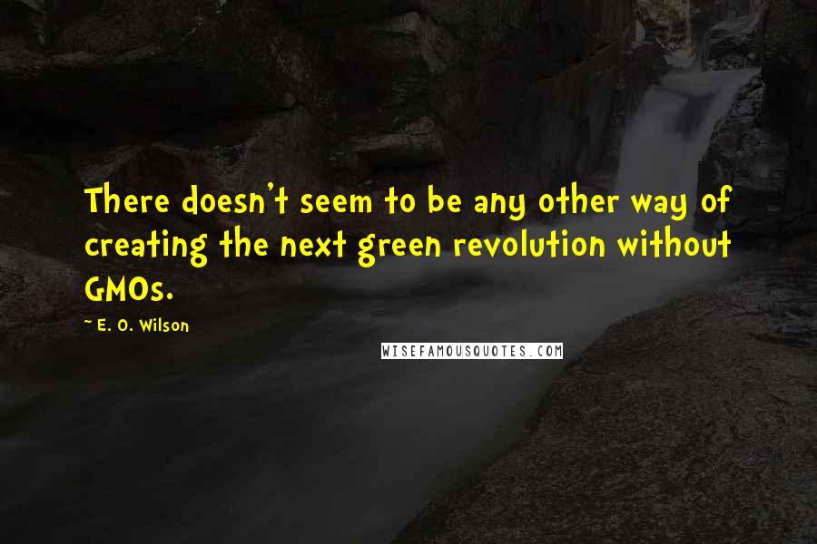 E. O. Wilson Quotes: There doesn't seem to be any other way of creating the next green revolution without GMOs.