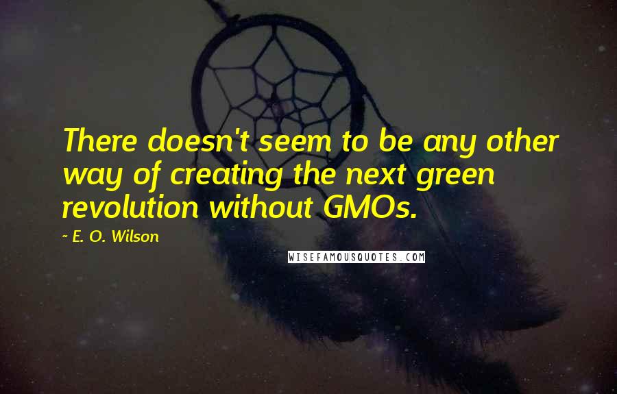 E. O. Wilson Quotes: There doesn't seem to be any other way of creating the next green revolution without GMOs.