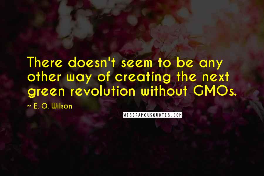 E. O. Wilson Quotes: There doesn't seem to be any other way of creating the next green revolution without GMOs.