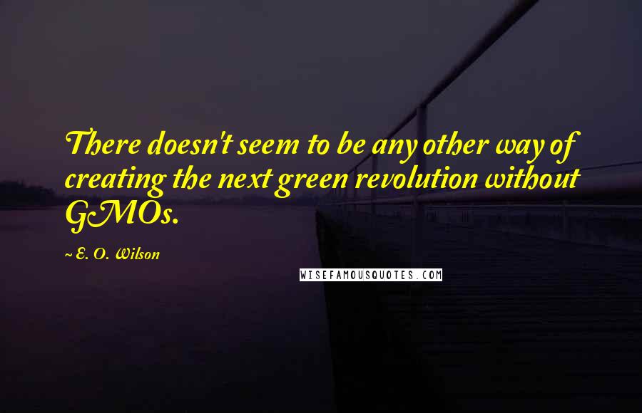 E. O. Wilson Quotes: There doesn't seem to be any other way of creating the next green revolution without GMOs.