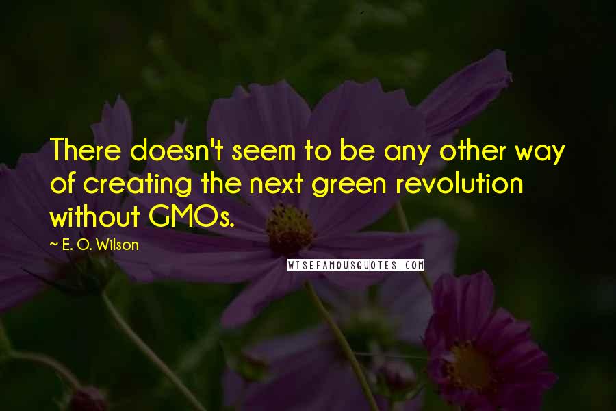 E. O. Wilson Quotes: There doesn't seem to be any other way of creating the next green revolution without GMOs.