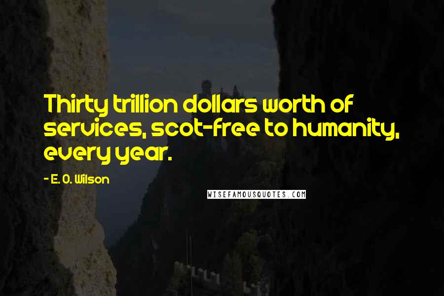 E. O. Wilson Quotes: Thirty trillion dollars worth of services, scot-free to humanity, every year.