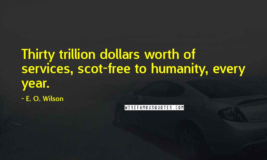 E. O. Wilson Quotes: Thirty trillion dollars worth of services, scot-free to humanity, every year.