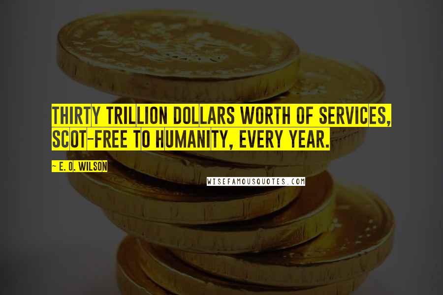 E. O. Wilson Quotes: Thirty trillion dollars worth of services, scot-free to humanity, every year.