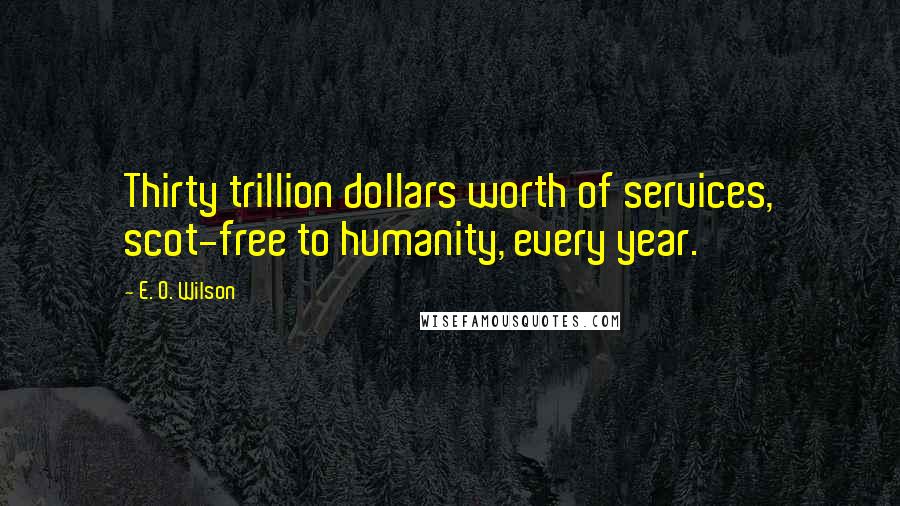 E. O. Wilson Quotes: Thirty trillion dollars worth of services, scot-free to humanity, every year.