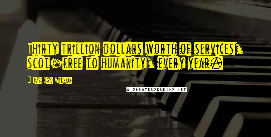 E. O. Wilson Quotes: Thirty trillion dollars worth of services, scot-free to humanity, every year.