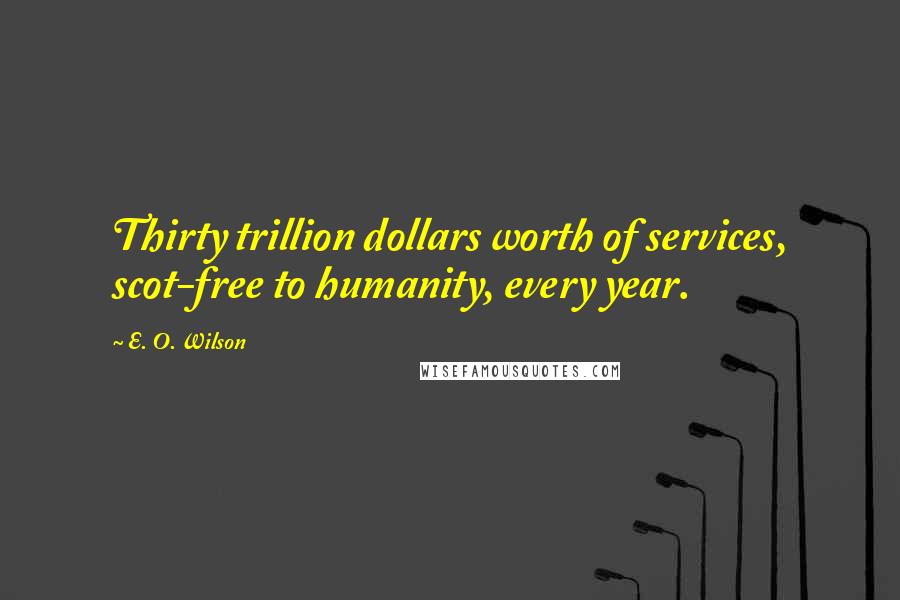 E. O. Wilson Quotes: Thirty trillion dollars worth of services, scot-free to humanity, every year.