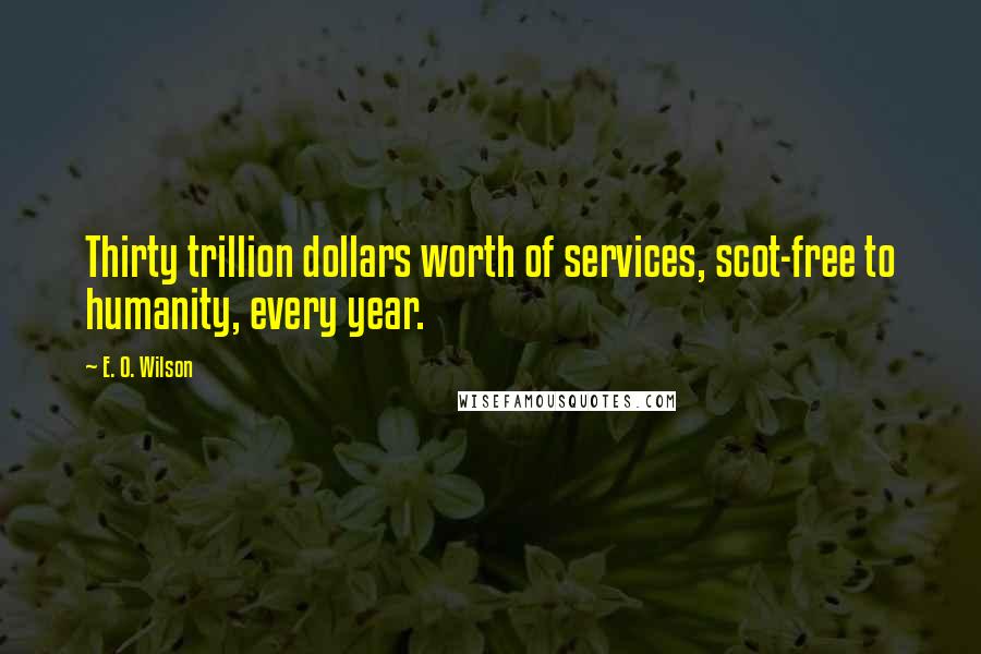 E. O. Wilson Quotes: Thirty trillion dollars worth of services, scot-free to humanity, every year.