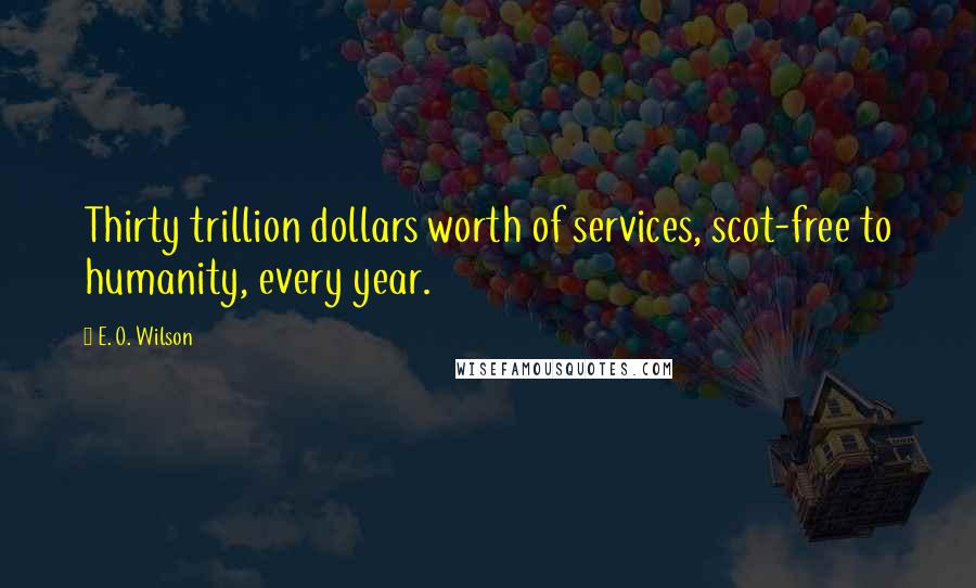 E. O. Wilson Quotes: Thirty trillion dollars worth of services, scot-free to humanity, every year.