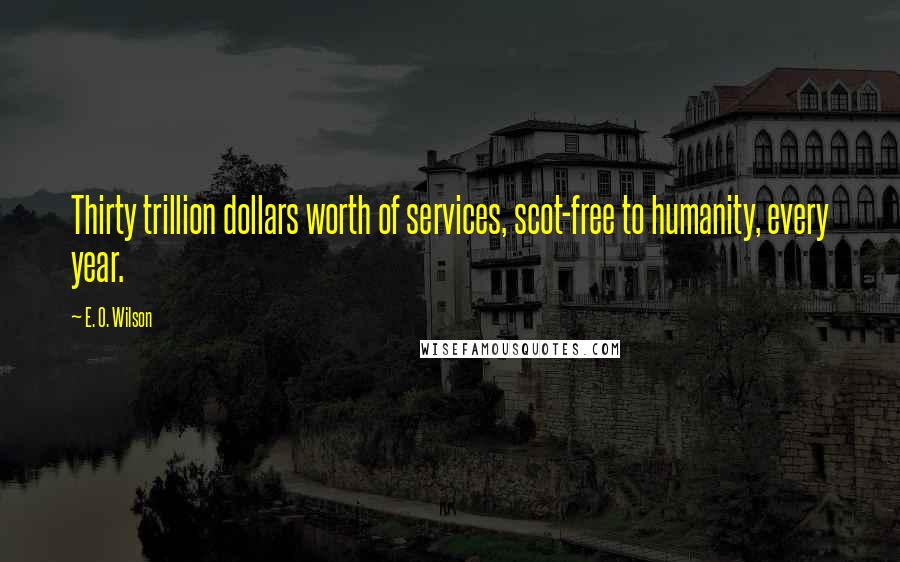 E. O. Wilson Quotes: Thirty trillion dollars worth of services, scot-free to humanity, every year.