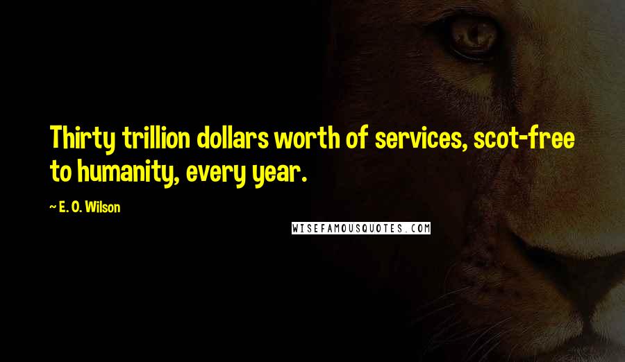 E. O. Wilson Quotes: Thirty trillion dollars worth of services, scot-free to humanity, every year.