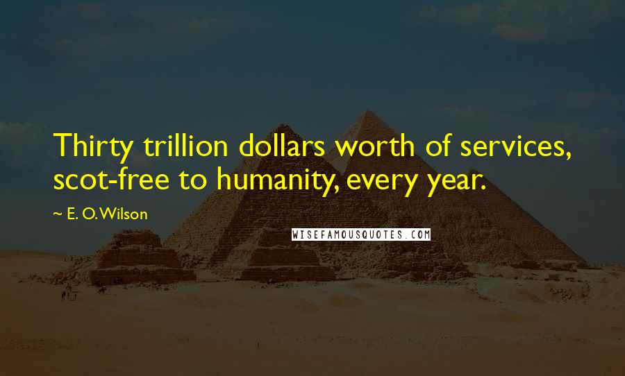 E. O. Wilson Quotes: Thirty trillion dollars worth of services, scot-free to humanity, every year.