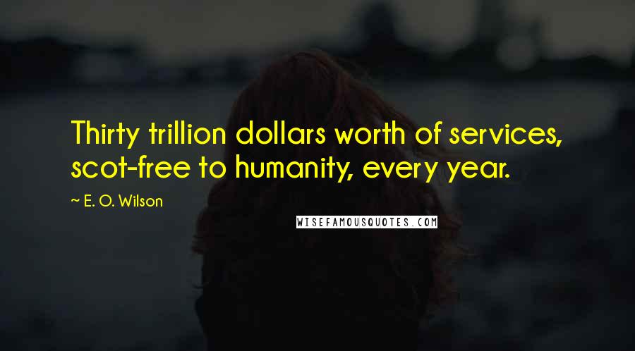 E. O. Wilson Quotes: Thirty trillion dollars worth of services, scot-free to humanity, every year.