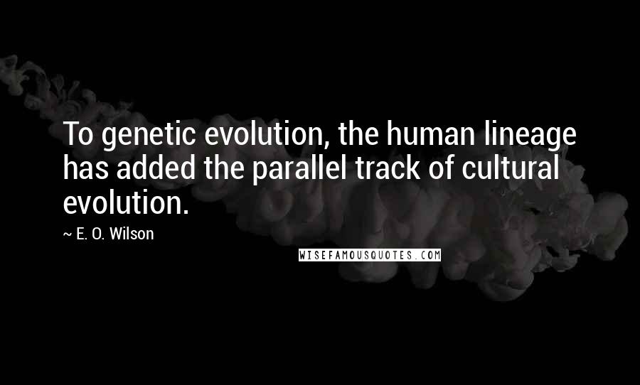 E. O. Wilson Quotes: To genetic evolution, the human lineage has added the parallel track of cultural evolution.