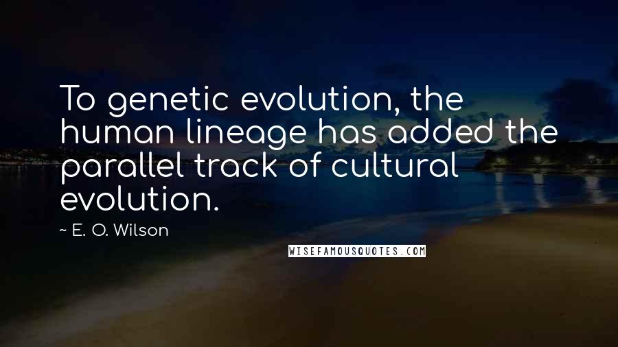 E. O. Wilson Quotes: To genetic evolution, the human lineage has added the parallel track of cultural evolution.