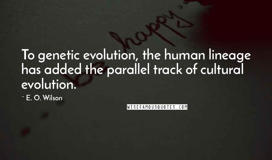 E. O. Wilson Quotes: To genetic evolution, the human lineage has added the parallel track of cultural evolution.