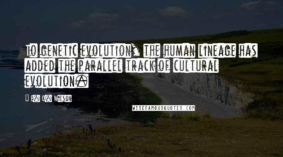 E. O. Wilson Quotes: To genetic evolution, the human lineage has added the parallel track of cultural evolution.