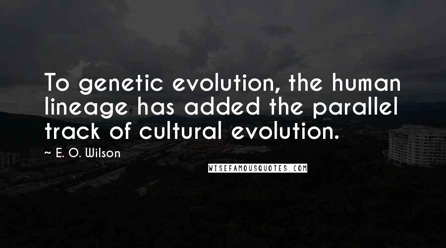 E. O. Wilson Quotes: To genetic evolution, the human lineage has added the parallel track of cultural evolution.