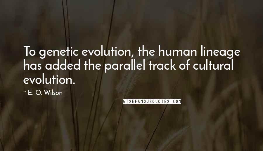 E. O. Wilson Quotes: To genetic evolution, the human lineage has added the parallel track of cultural evolution.