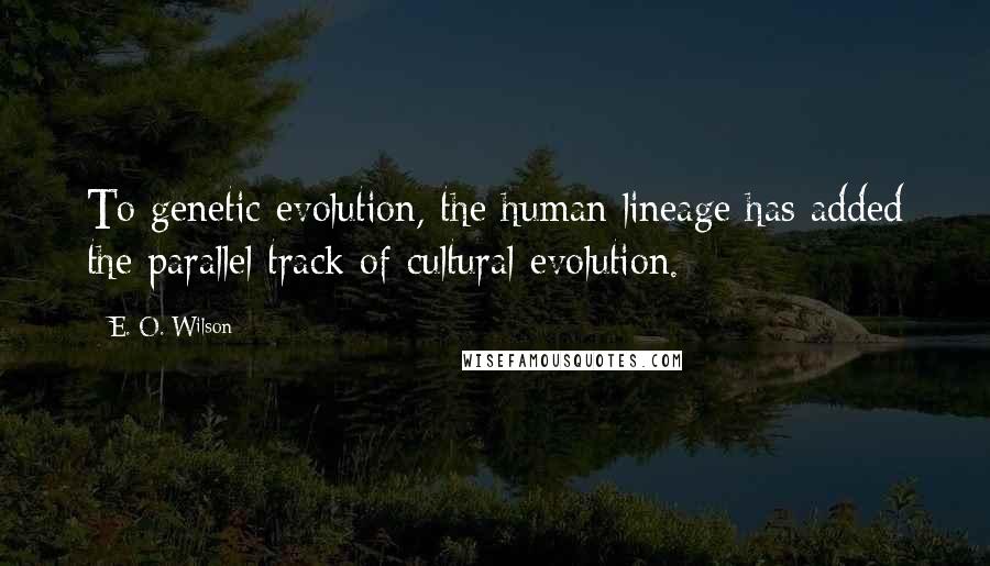 E. O. Wilson Quotes: To genetic evolution, the human lineage has added the parallel track of cultural evolution.