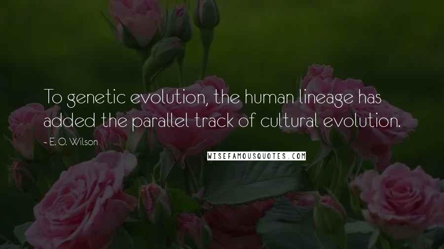 E. O. Wilson Quotes: To genetic evolution, the human lineage has added the parallel track of cultural evolution.