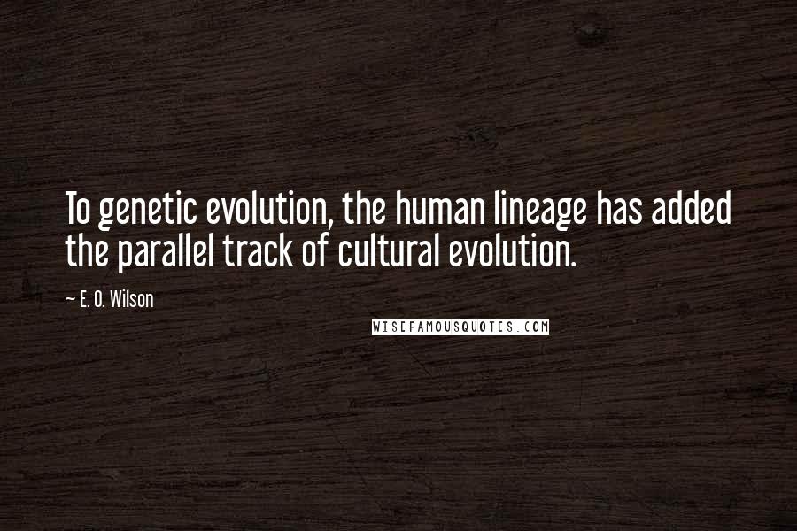 E. O. Wilson Quotes: To genetic evolution, the human lineage has added the parallel track of cultural evolution.