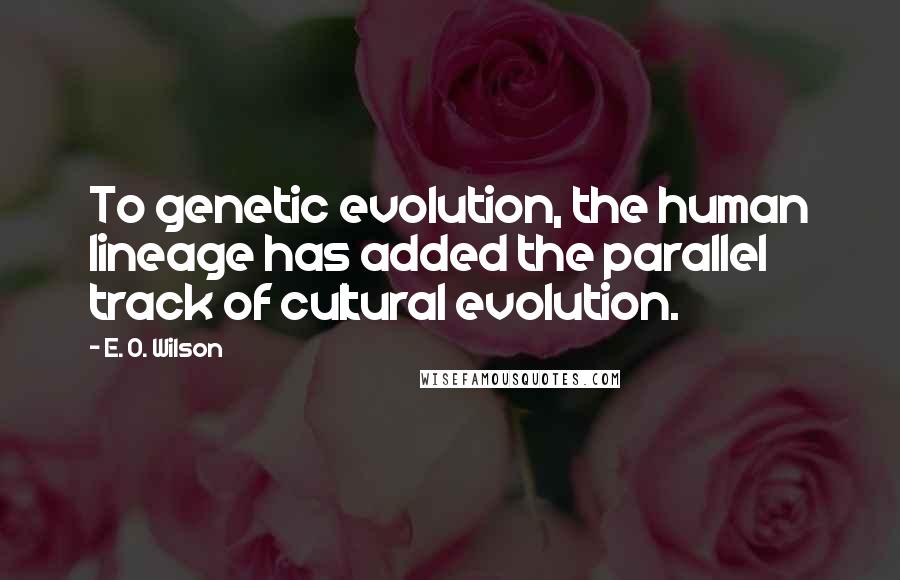 E. O. Wilson Quotes: To genetic evolution, the human lineage has added the parallel track of cultural evolution.