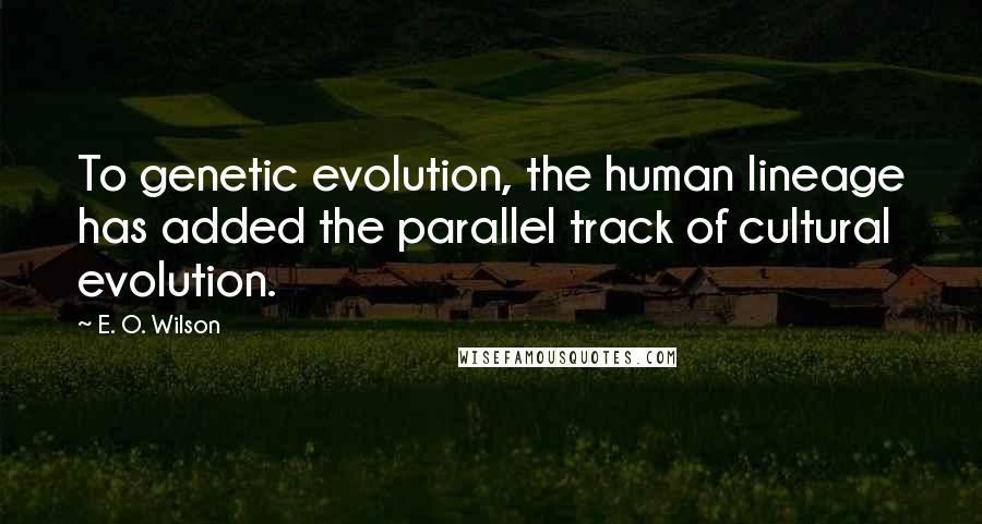 E. O. Wilson Quotes: To genetic evolution, the human lineage has added the parallel track of cultural evolution.