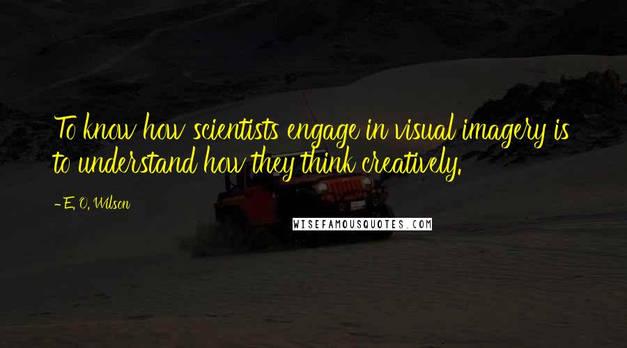 E. O. Wilson Quotes: To know how scientists engage in visual imagery is to understand how they think creatively.