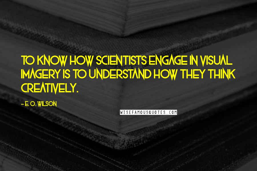 E. O. Wilson Quotes: To know how scientists engage in visual imagery is to understand how they think creatively.