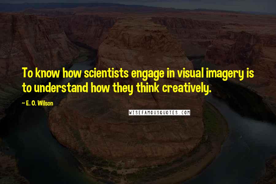 E. O. Wilson Quotes: To know how scientists engage in visual imagery is to understand how they think creatively.