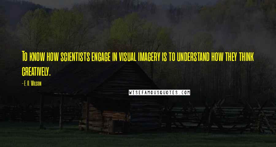 E. O. Wilson Quotes: To know how scientists engage in visual imagery is to understand how they think creatively.