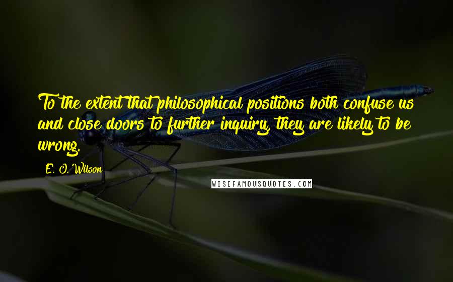 E. O. Wilson Quotes: To the extent that philosophical positions both confuse us and close doors to further inquiry, they are likely to be wrong.