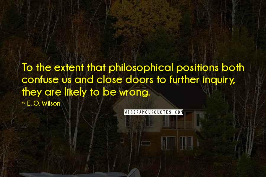 E. O. Wilson Quotes: To the extent that philosophical positions both confuse us and close doors to further inquiry, they are likely to be wrong.