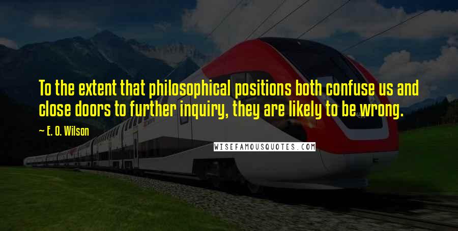 E. O. Wilson Quotes: To the extent that philosophical positions both confuse us and close doors to further inquiry, they are likely to be wrong.