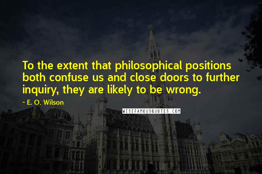 E. O. Wilson Quotes: To the extent that philosophical positions both confuse us and close doors to further inquiry, they are likely to be wrong.