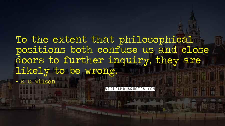 E. O. Wilson Quotes: To the extent that philosophical positions both confuse us and close doors to further inquiry, they are likely to be wrong.