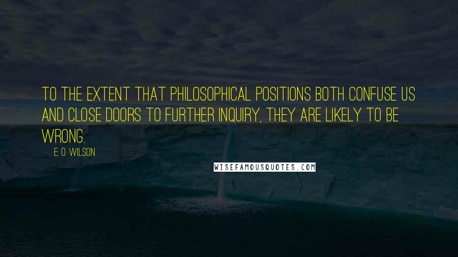 E. O. Wilson Quotes: To the extent that philosophical positions both confuse us and close doors to further inquiry, they are likely to be wrong.