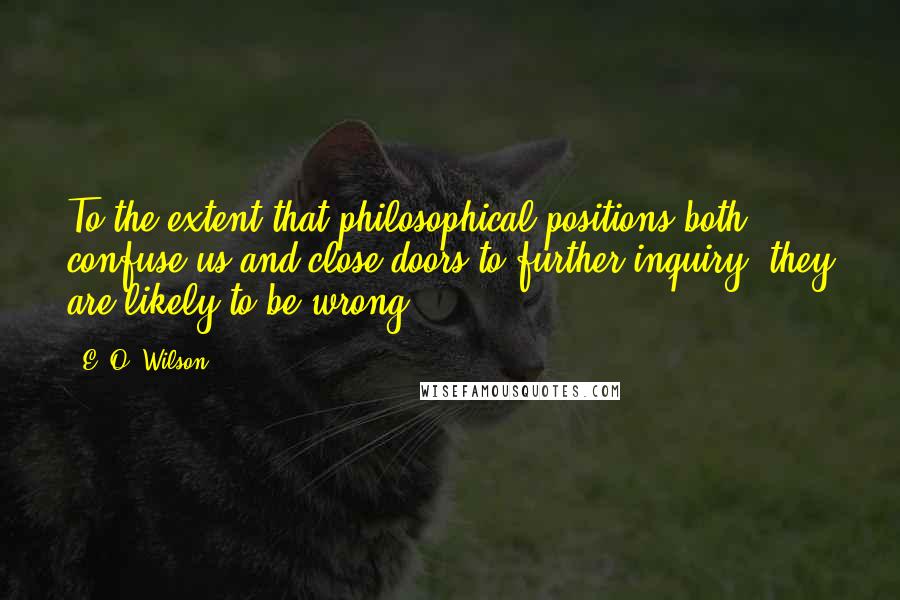 E. O. Wilson Quotes: To the extent that philosophical positions both confuse us and close doors to further inquiry, they are likely to be wrong.