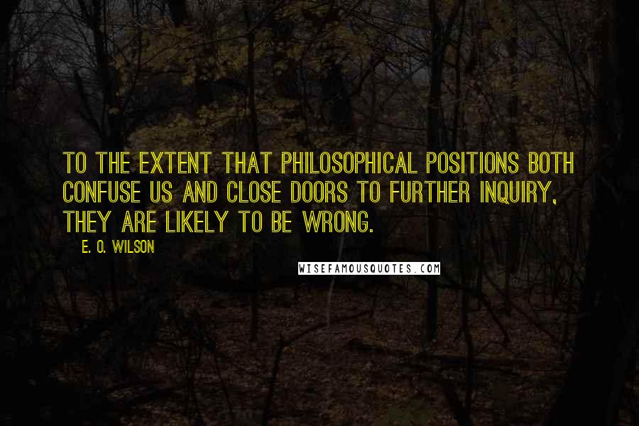 E. O. Wilson Quotes: To the extent that philosophical positions both confuse us and close doors to further inquiry, they are likely to be wrong.